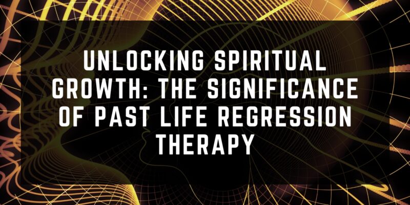 Unlocking Spiritual Growth The Significance of Past Life Regression Therapy